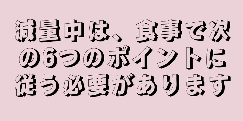 減量中は、食事で次の6つのポイントに従う必要があります