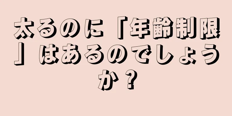 太るのに「年齢制限」はあるのでしょうか？