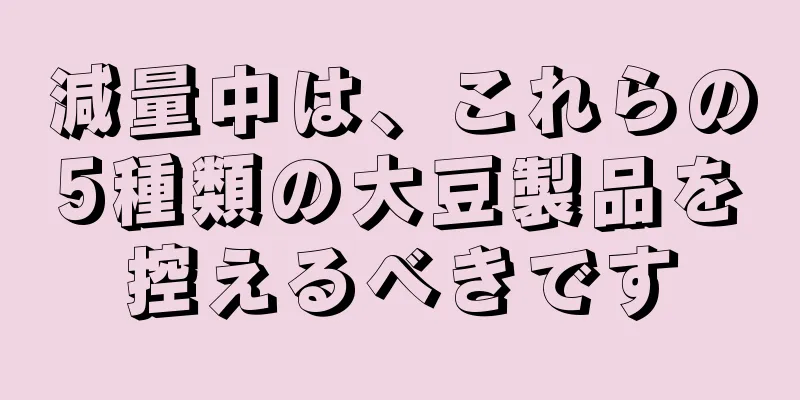 減量中は、これらの5種類の大豆製品を控えるべきです