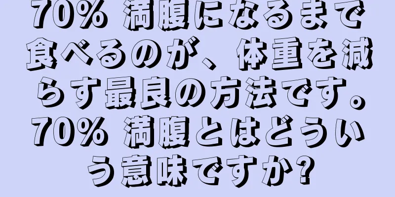 70% 満腹になるまで食べるのが、体重を減らす最良の方法です。70% 満腹とはどういう意味ですか?