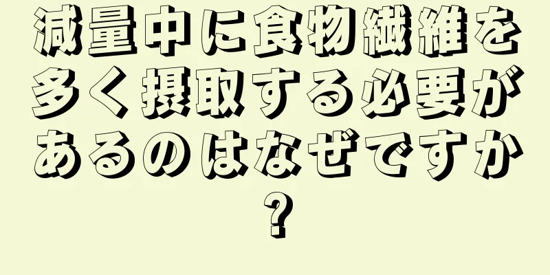 減量中に食物繊維を多く摂取する必要があるのはなぜですか?