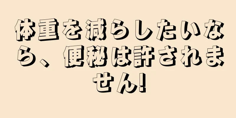 体重を減らしたいなら、便秘は許されません!