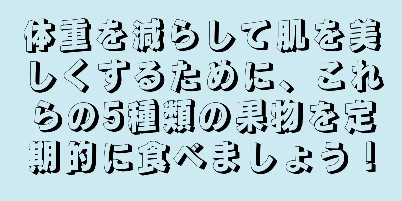 体重を減らして肌を美しくするために、これらの5種類の果物を定期的に食べましょう！