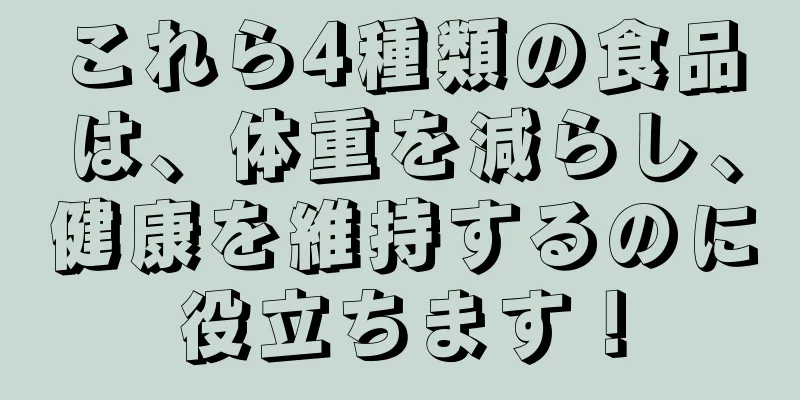 これら4種類の食品は、体重を減らし、健康を維持するのに役立ちます！