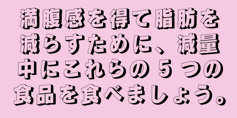 満腹感を得て脂肪を減らすために、減量中にこれらの 5 つの食品を食べましょう。