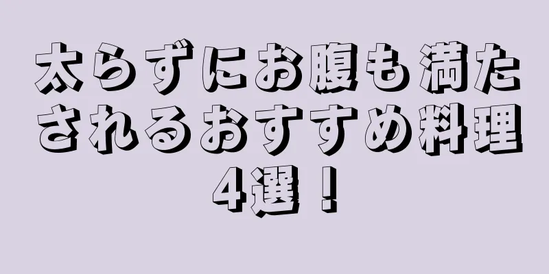 太らずにお腹も満たされるおすすめ料理4選！