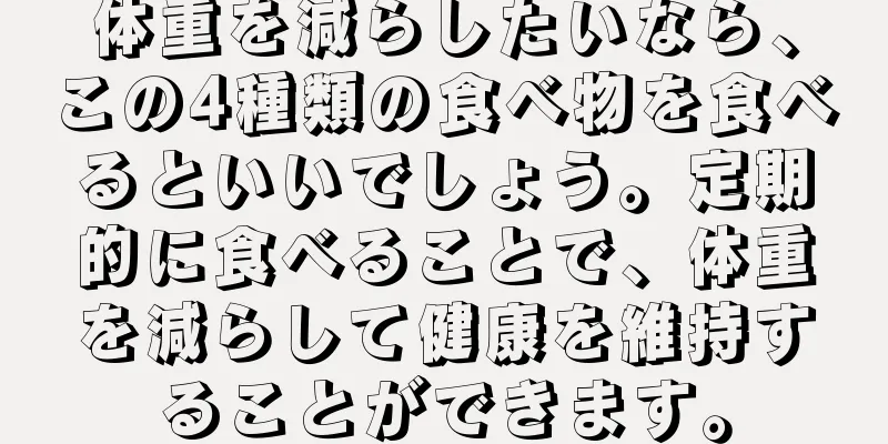 体重を減らしたいなら、この4種類の食べ物を食べるといいでしょう。定期的に食べることで、体重を減らして健康を維持することができます。
