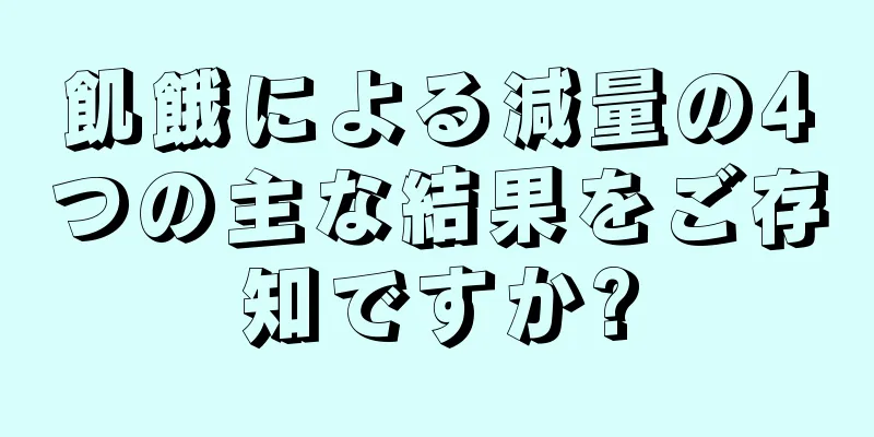 飢餓による減量の4つの主な結果をご存知ですか?