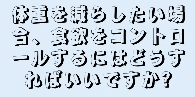 体重を減らしたい場合、食欲をコントロールするにはどうすればいいですか?