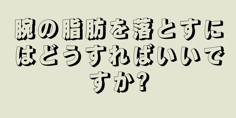 腕の脂肪を落とすにはどうすればいいですか?
