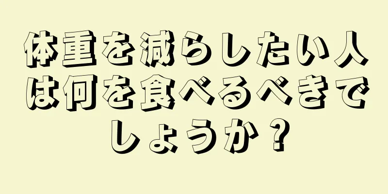 体重を減らしたい人は何を食べるべきでしょうか？