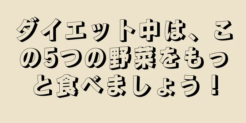 ダイエット中は、この5つの野菜をもっと食べましょう！