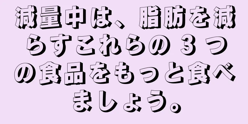 減量中は、脂肪を減らすこれらの 3 つの食品をもっと食べましょう。