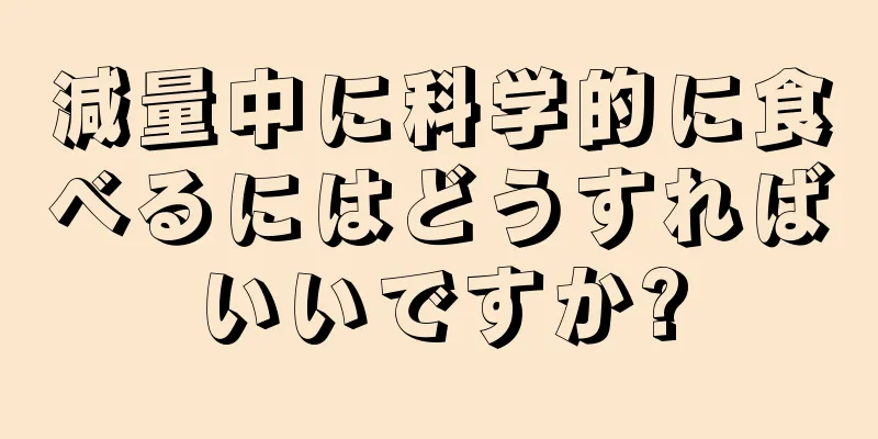 減量中に科学的に食べるにはどうすればいいですか?