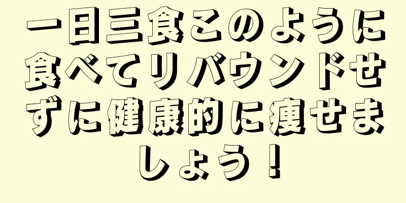 一日三食このように食べてリバウンドせずに健康的に痩せましょう！
