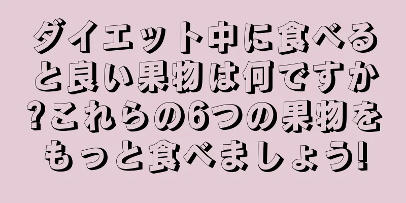 ダイエット中に食べると良い果物は何ですか?これらの6つの果物をもっと食べましょう!