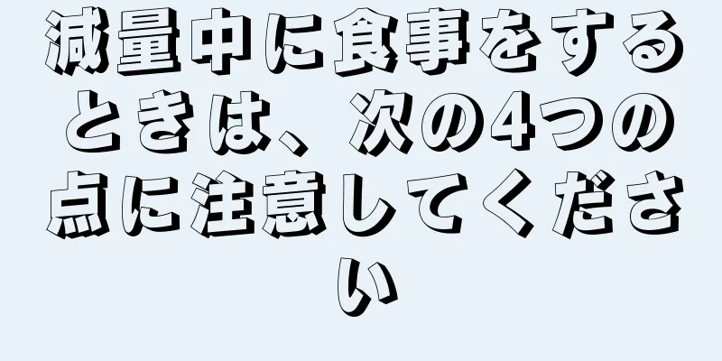 減量中に食事をするときは、次の4つの点に注意してください