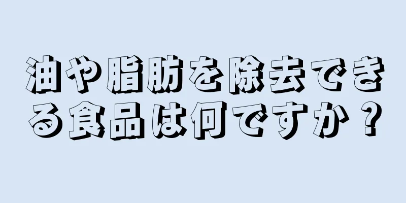 油や脂肪を除去できる食品は何ですか？
