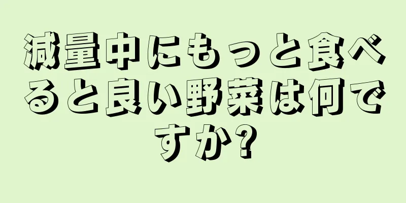 減量中にもっと食べると良い野菜は何ですか?