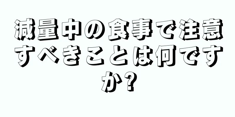 減量中の食事で注意すべきことは何ですか?