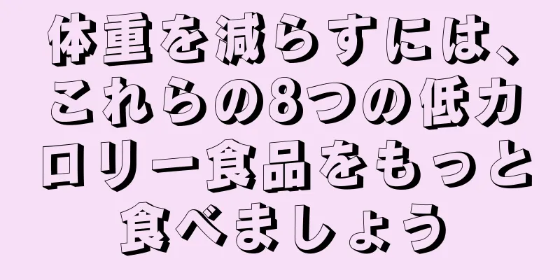 体重を減らすには、これらの8つの低カロリー食品をもっと食べましょう