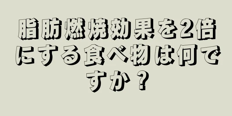 脂肪燃焼効果を2倍にする食べ物は何ですか？
