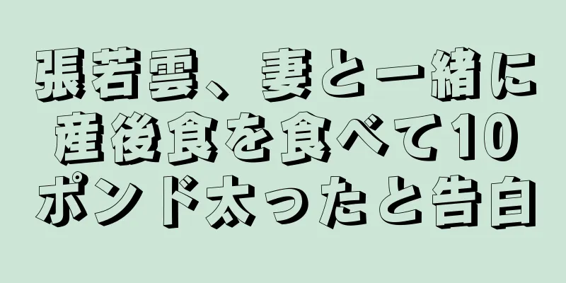 張若雲、妻と一緒に産後食を食べて10ポンド太ったと告白