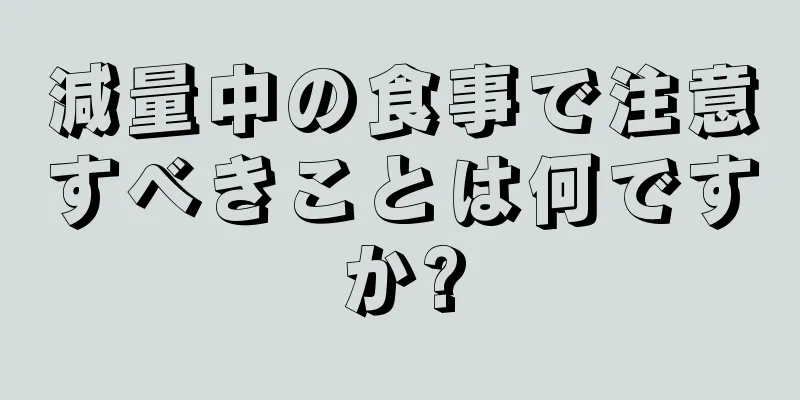 減量中の食事で注意すべきことは何ですか?