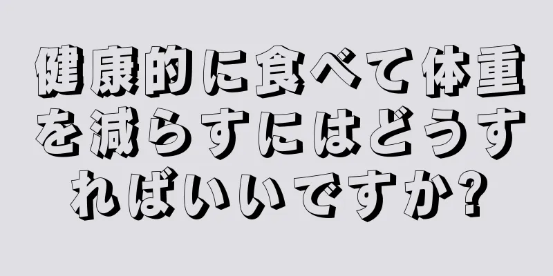 健康的に食べて体重を減らすにはどうすればいいですか?