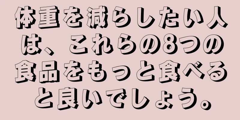 体重を減らしたい人は、これらの8つの食品をもっと食べると良いでしょう。