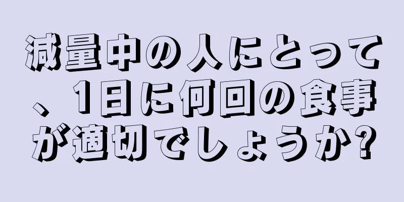 減量中の人にとって、1日に何回の食事が適切でしょうか?