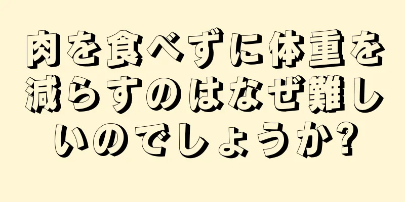 肉を食べずに体重を減らすのはなぜ難しいのでしょうか?