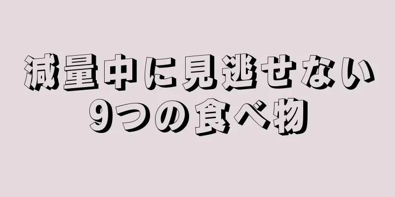 減量中に見逃せない9つの食べ物
