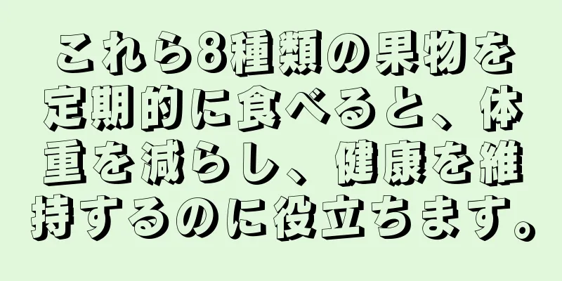 これら8種類の果物を定期的に食べると、体重を減らし、健康を維持するのに役立ちます。
