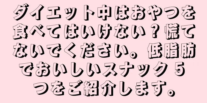 ダイエット中はおやつを食べてはいけない？慌てないでください。低脂肪でおいしいスナック 5 つをご紹介します。