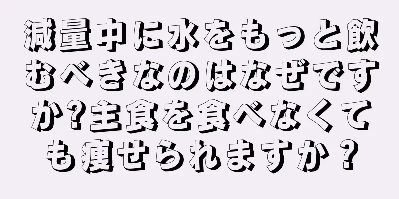 減量中に水をもっと飲むべきなのはなぜですか?主食を食べなくても痩せられますか？