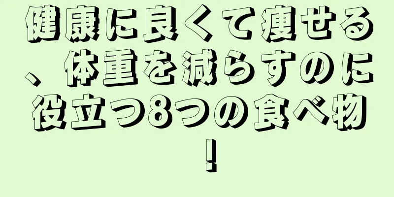 健康に良くて痩せる、体重を減らすのに役立つ8つの食べ物！