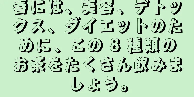 春には、美容、デトックス、ダイエットのために、この 8 種類のお茶をたくさん飲みましょう。