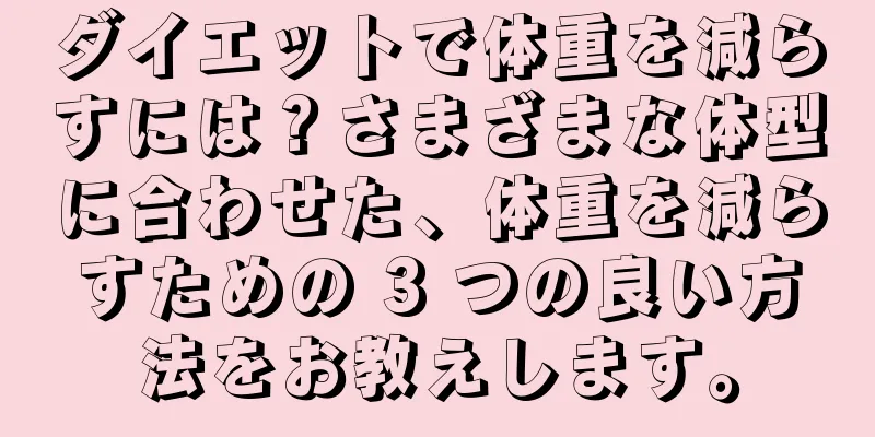 ダイエットで体重を減らすには？さまざまな体型に合わせた、体重を減らすための 3 つの良い方法をお教えします。
