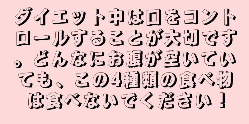 ダイエット中は口をコントロールすることが大切です。どんなにお腹が空いていても、この4種類の食べ物は食べないでください！