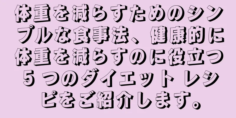 体重を減らすためのシンプルな食事法、健康的に体重を減らすのに役立つ 5 つのダイエット レシピをご紹介します。
