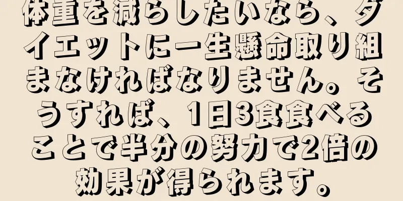 体重を減らしたいなら、ダイエットに一生懸命取り組まなければなりません。そうすれば、1日3食食べることで半分の努力で2倍の効果が得られます。