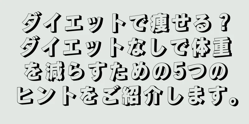 ダイエットで痩せる？ダイエットなしで体重を減らすための5つのヒントをご紹介します。