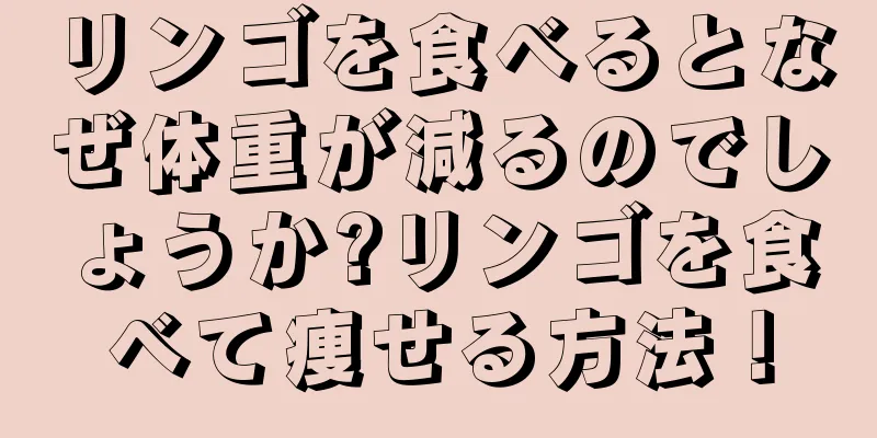 リンゴを食べるとなぜ体重が減るのでしょうか?リンゴを食べて痩せる方法！
