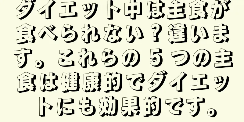 ダイエット中は主食が食べられない？違います。これらの 5 つの主食は健康的でダイエットにも効果的です。