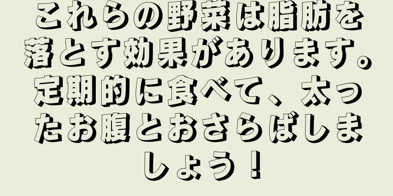 これらの野菜は脂肪を落とす効果があります。定期的に食べて、太ったお腹とおさらばしましょう！