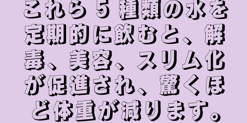 これら 5 種類の水を定期的に飲むと、解毒、美容、スリム化が促進され、驚くほど体重が減ります。