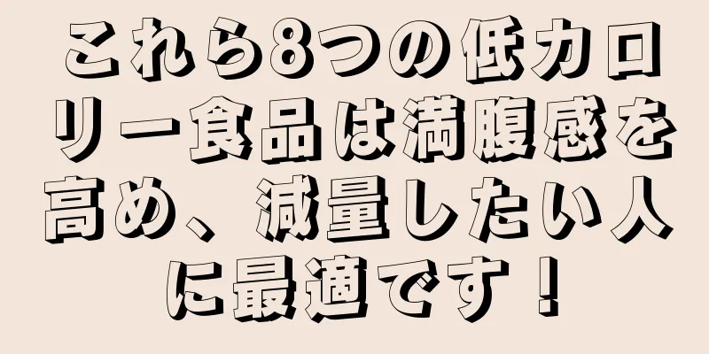 これら8つの低カロリー食品は満腹感を高め、減量したい人に最適です！