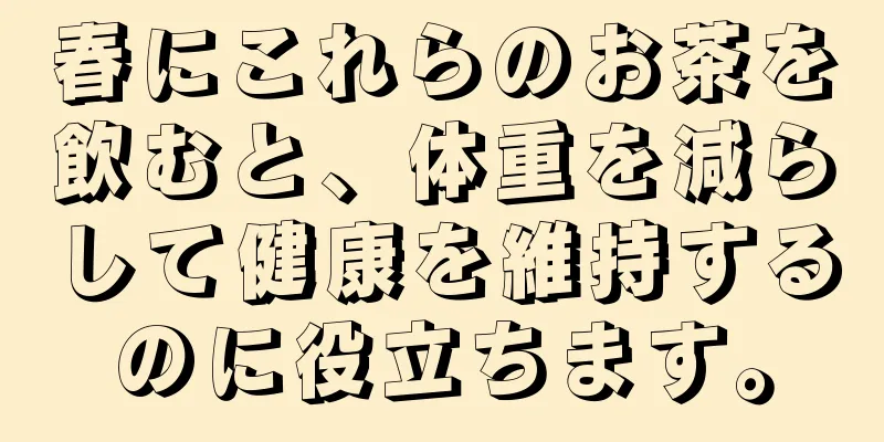 春にこれらのお茶を飲むと、体重を減らして健康を維持するのに役立ちます。