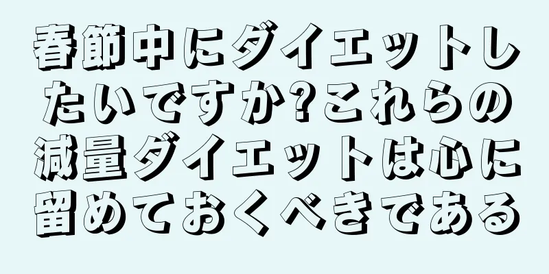 春節中にダイエットしたいですか?これらの減量ダイエットは心に留めておくべきである